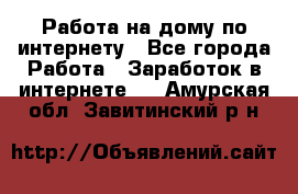 Работа на дому по интернету - Все города Работа » Заработок в интернете   . Амурская обл.,Завитинский р-н